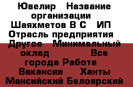 Ювелир › Название организации ­ Шаяхметов В.С., ИП › Отрасль предприятия ­ Другое › Минимальный оклад ­ 80 000 - Все города Работа » Вакансии   . Ханты-Мансийский,Белоярский г.